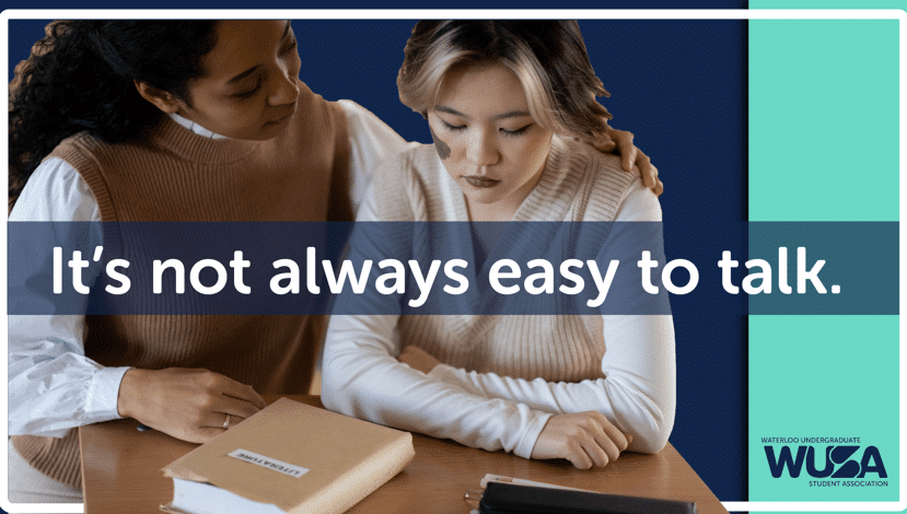 Two women sitting at a table, one comforting the other by placing a hand on her shoulder. The woman being comforted has her arms crossed and looks down. Text overlay reads, “Mental Wellness: It’s not always easy to talk.” The logo for the Waterloo Undergraduate Student Association is in the corner. Two individuals sit together at a table; one provides a comforting hand on the other's shoulder. Text reads, "It's not always easy to talk." The Waterloo Undergraduate Student Association logo is visible, encouraging you to prioritize mental health through the "Our Way" initiative.